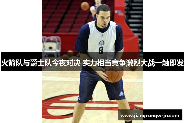 火箭队与爵士队今夜对决 实力相当竞争激烈大战一触即发