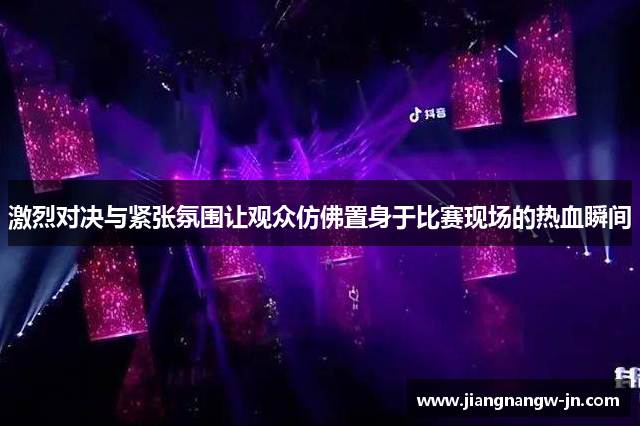 激烈对决与紧张氛围让观众仿佛置身于比赛现场的热血瞬间