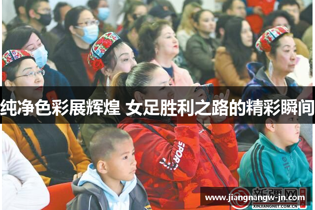 纯净色彩展辉煌 女足胜利之路的精彩瞬间
