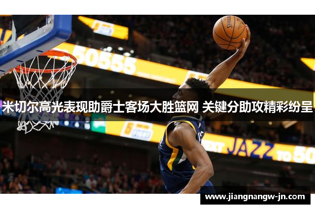 米切尔高光表现助爵士客场大胜篮网 关键分助攻精彩纷呈