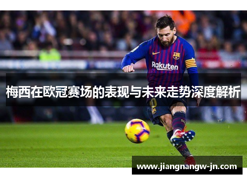 梅西在欧冠赛场的表现与未来走势深度解析