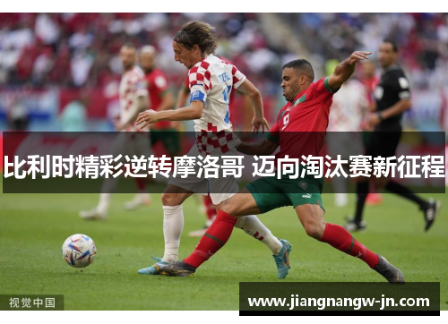 比利时精彩逆转摩洛哥 迈向淘汰赛新征程