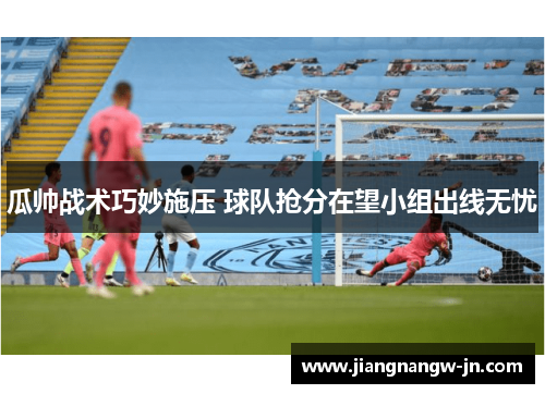 瓜帅战术巧妙施压 球队抢分在望小组出线无忧