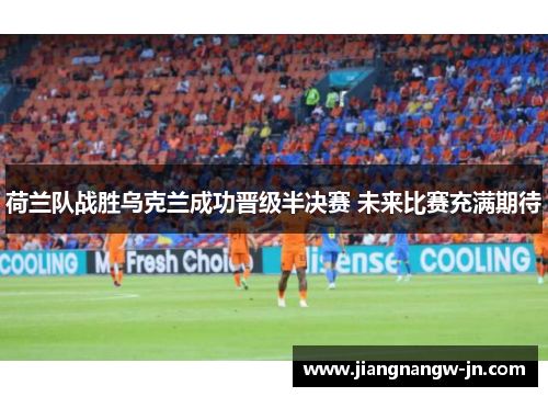 荷兰队战胜乌克兰成功晋级半决赛 未来比赛充满期待