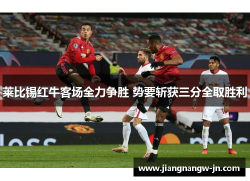莱比锡红牛客场全力争胜 势要斩获三分全取胜利