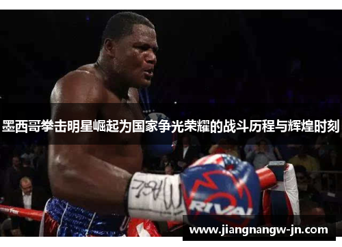 墨西哥拳击明星崛起为国家争光荣耀的战斗历程与辉煌时刻