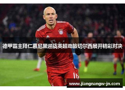 德甲霸主拜仁慕尼黑迎战英超劲旅切尔西展开精彩对决