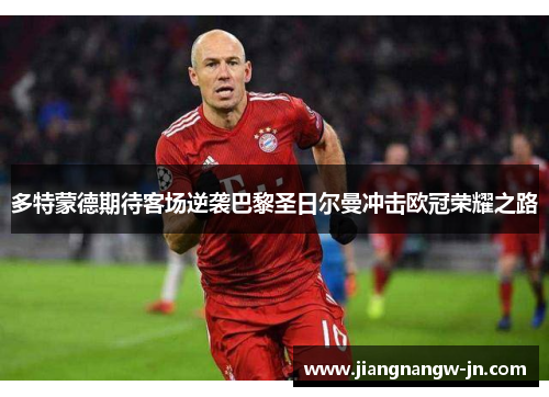 多特蒙德期待客场逆袭巴黎圣日尔曼冲击欧冠荣耀之路