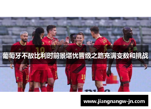 葡萄牙不敌比利时前景堪忧晋级之路充满变数和挑战