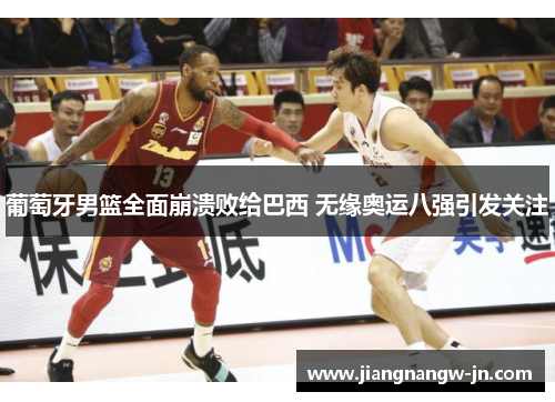 葡萄牙男篮全面崩溃败给巴西 无缘奥运八强引发关注