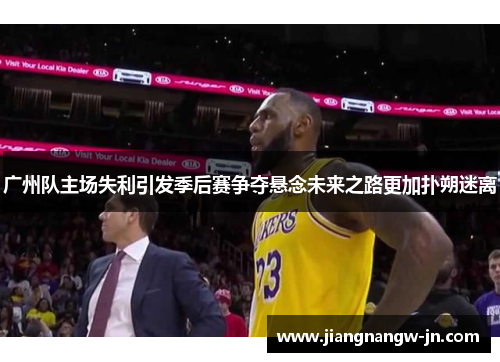 广州队主场失利引发季后赛争夺悬念未来之路更加扑朔迷离