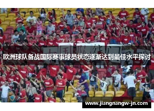 欧洲球队备战国际赛事球员状态逐渐达到最佳水平探讨