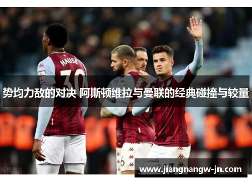 势均力敌的对决 阿斯顿维拉与曼联的经典碰撞与较量
