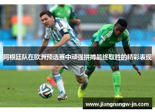阿根廷队在欧洲预选赛中顽强拼搏最终取胜的精彩表现