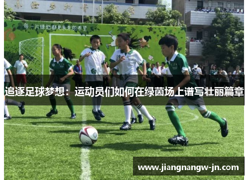 追逐足球梦想：运动员们如何在绿茵场上谱写壮丽篇章