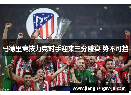 马德里竞技力克对手迎来三分盛宴 势不可挡