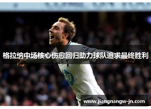 格拉纳中场核心伤愈回归助力球队追求最终胜利