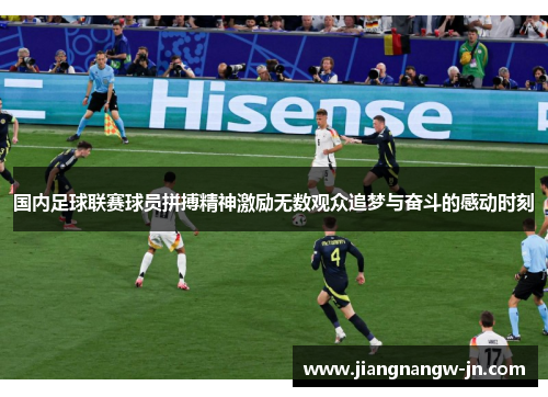 国内足球联赛球员拼搏精神激励无数观众追梦与奋斗的感动时刻