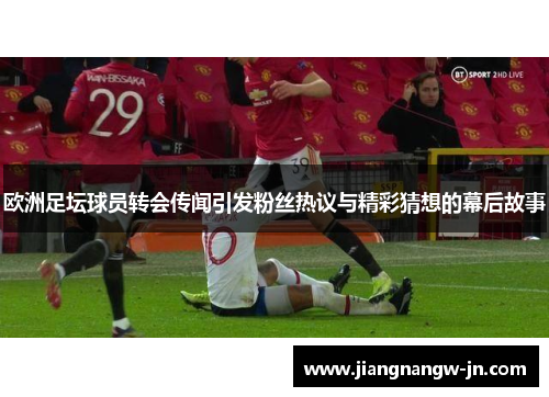 欧洲足坛球员转会传闻引发粉丝热议与精彩猜想的幕后故事