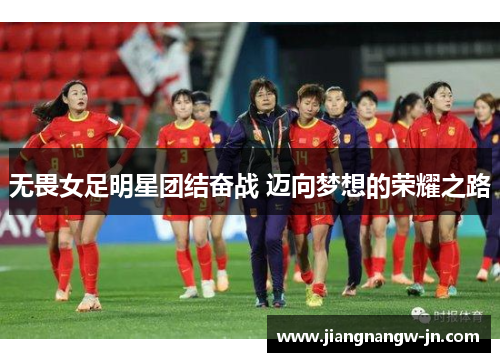 无畏女足明星团结奋战 迈向梦想的荣耀之路