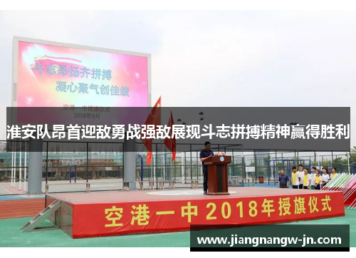 淮安队昂首迎敌勇战强敌展现斗志拼搏精神赢得胜利