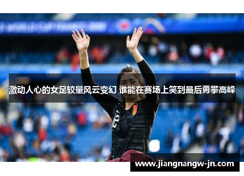 激动人心的女足较量风云变幻 谁能在赛场上笑到最后勇攀高峰