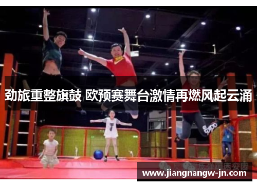 劲旅重整旗鼓 欧预赛舞台激情再燃风起云涌
