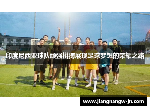 印度尼西亚球队顽强拼搏展现足球梦想的荣耀之路