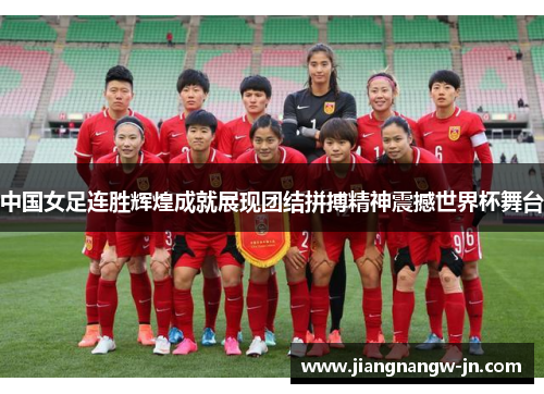 中国女足连胜辉煌成就展现团结拼搏精神震撼世界杯舞台