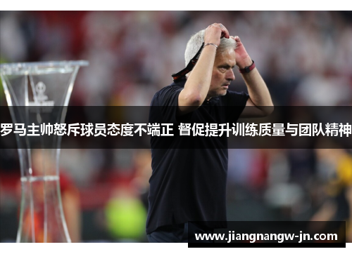 罗马主帅怒斥球员态度不端正 督促提升训练质量与团队精神