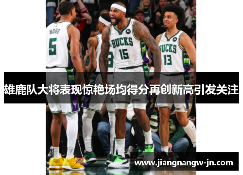 雄鹿队大将表现惊艳场均得分再创新高引发关注