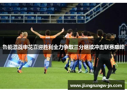 鲁能激战申花喜迎胜利全力争取三分继续冲击联赛巅峰