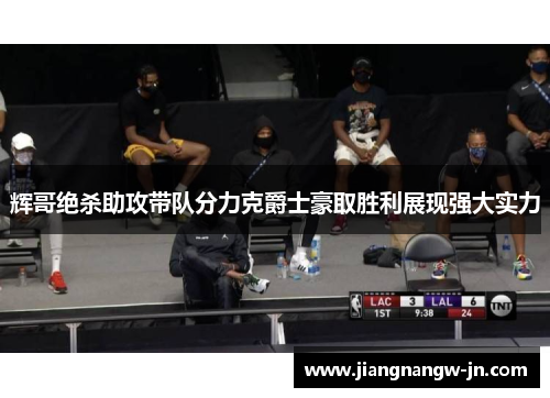 辉哥绝杀助攻带队分力克爵士豪取胜利展现强大实力