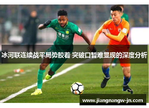 冰河联连续战平局势胶着 突破口暂难显现的深度分析