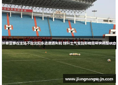 长春亚泰在主场不敌沈阳东进遭遇失利 球队士气受到影响需尽快调整状态