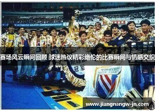 赛场风云瞬间回顾 球迷热议精彩绝伦的比赛瞬间与情感交织