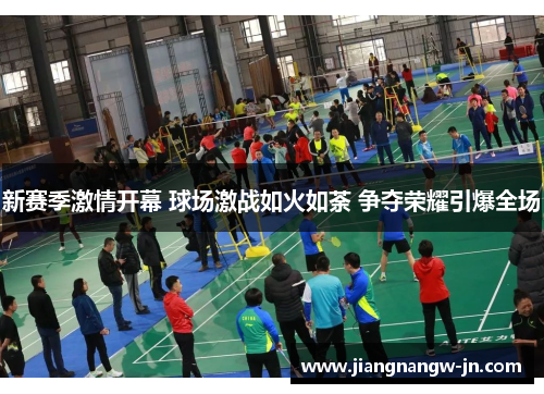 新赛季激情开幕 球场激战如火如荼 争夺荣耀引爆全场