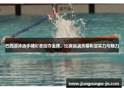 巴西游泳选手精彩表现夺金牌，比赛圆满落幕彰显实力与魅力