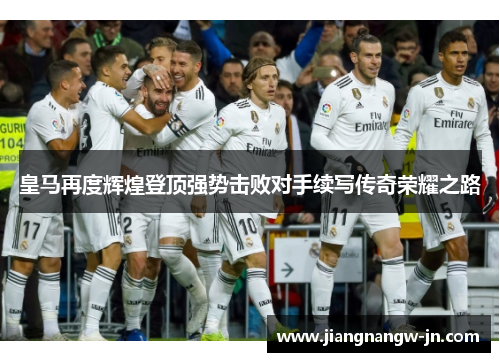 皇马再度辉煌登顶强势击败对手续写传奇荣耀之路