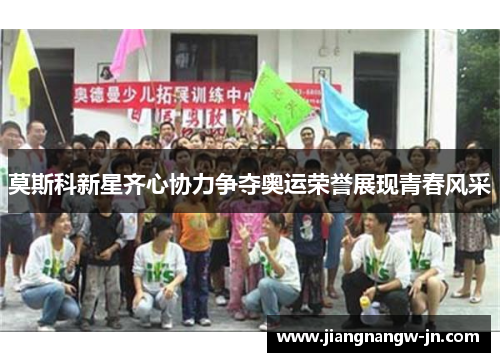 莫斯科新星齐心协力争夺奥运荣誉展现青春风采