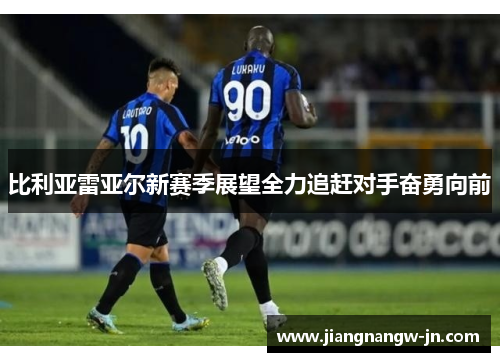 比利亚雷亚尔新赛季展望全力追赶对手奋勇向前