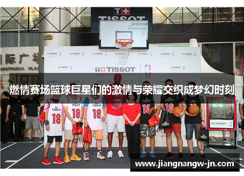 燃情赛场篮球巨星们的激情与荣耀交织成梦幻时刻