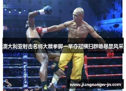澳大利亚射击名将大展拳脚一举夺冠横扫群雄尽显风采