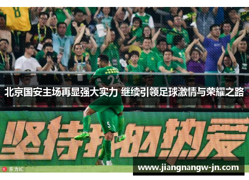 北京国安主场再显强大实力 继续引领足球激情与荣耀之路