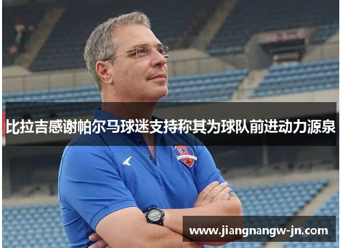 比拉吉感谢帕尔马球迷支持称其为球队前进动力源泉