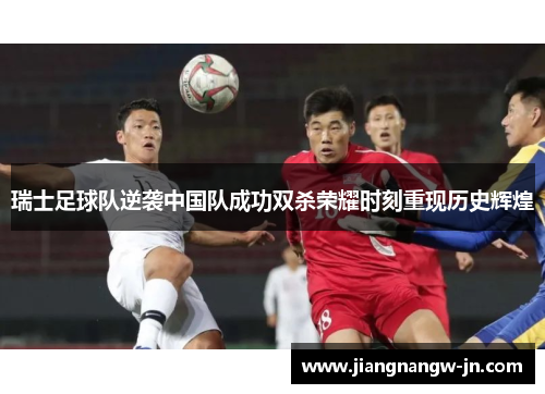 瑞士足球队逆袭中国队成功双杀荣耀时刻重现历史辉煌