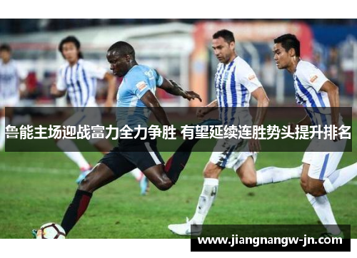 鲁能主场迎战富力全力争胜 有望延续连胜势头提升排名