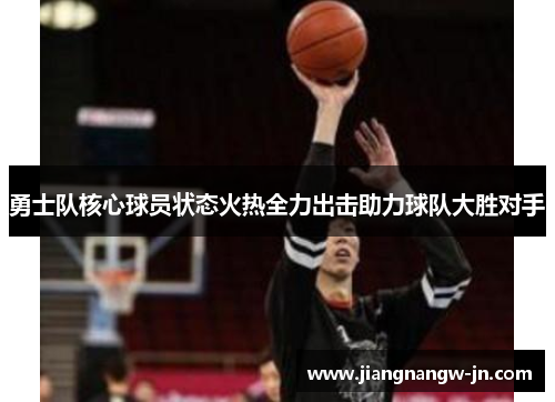 勇士队核心球员状态火热全力出击助力球队大胜对手