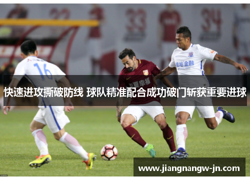快速进攻撕破防线 球队精准配合成功破门斩获重要进球