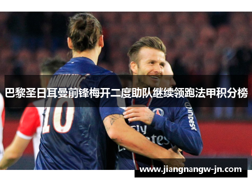 巴黎圣日耳曼前锋梅开二度助队继续领跑法甲积分榜